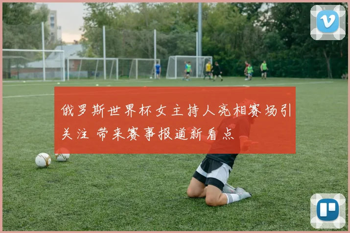 俄罗斯世界杯女主持人亮相赛场引关注 带来赛事报道新看点