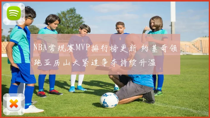 NBA常规赛MVP排行榜更新 约基奇领跑亚历山大紧追争夺持续升温