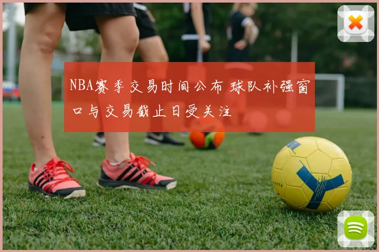 NBA赛季交易时间公布 球队补强窗口与交易截止日受关注