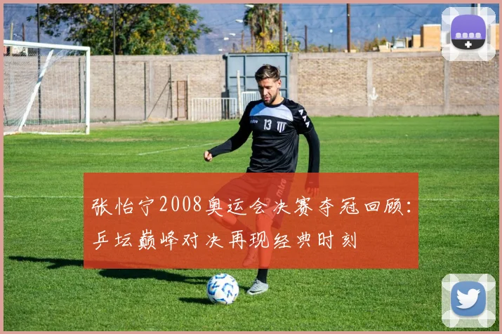 张怡宁2008奥运会决赛夺冠回顾：乒坛巅峰对决再现经典时刻